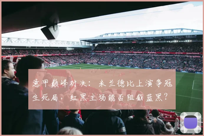 意甲巅峰对决：米兰德比上演争冠生死局，红黑主场能否阻截蓝黑？