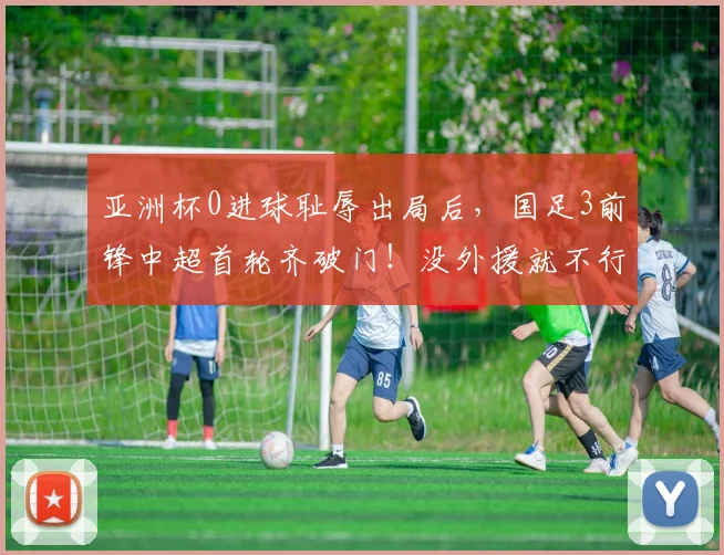 亚洲杯0进球耻辱出局后，国足3前锋中超首轮齐破门！没外援就不行？