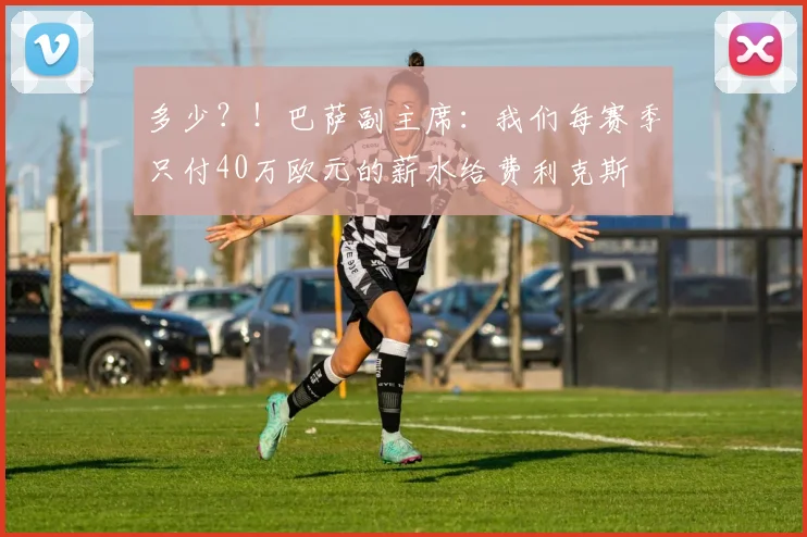 多少？！巴萨副主席：我们每赛季只付40万欧元的薪水给费利克斯