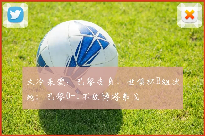 大冷来袭，巴黎告负！世俱杯B组次轮：巴黎0-1不敌博塔弗戈