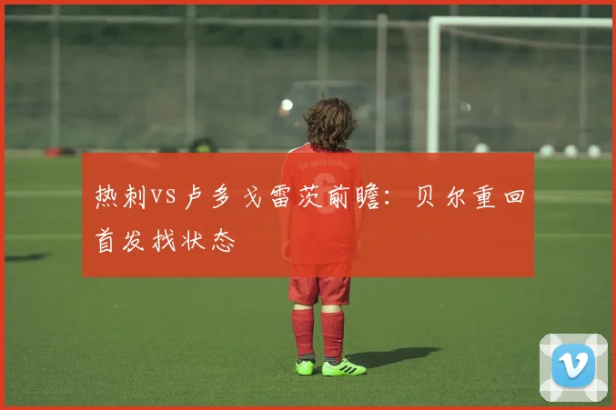 热刺vs卢多戈雷茨前瞻：贝尔重回首发找状态