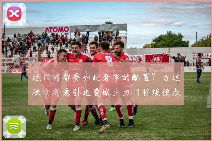 连门将都要如此奢华的配置？吉达联合有意引进曼城主力门将埃德森