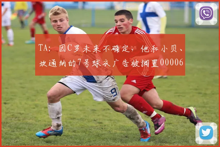 TA：因C罗未来不确定，他和小贝、坎通纳的7号球衣广告被搁置0000644