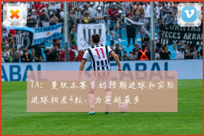 TA：曼联本赛季的预期进球和实际进球相差4粒，为英超最多