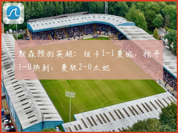 默森预测英超：纽卡1-1曼城，枪手1-0热刺，曼联2-0太妃