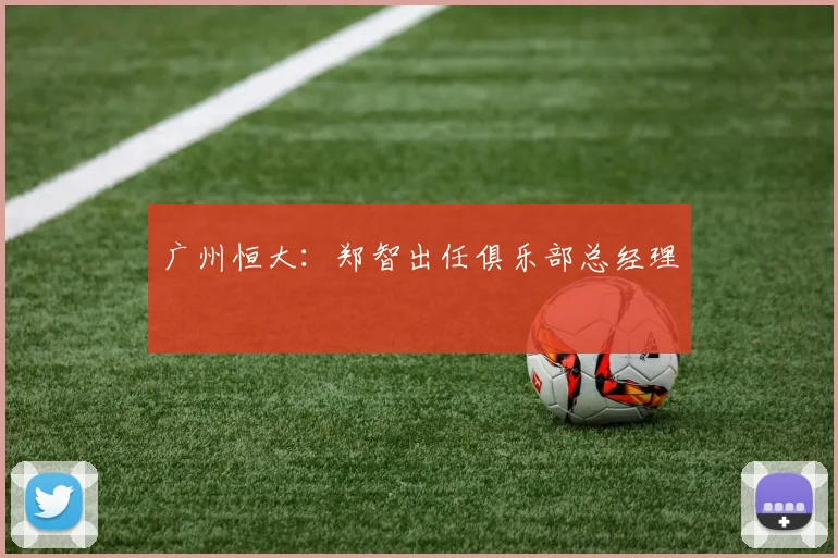 广州恒大：郑智出任俱乐部总经理