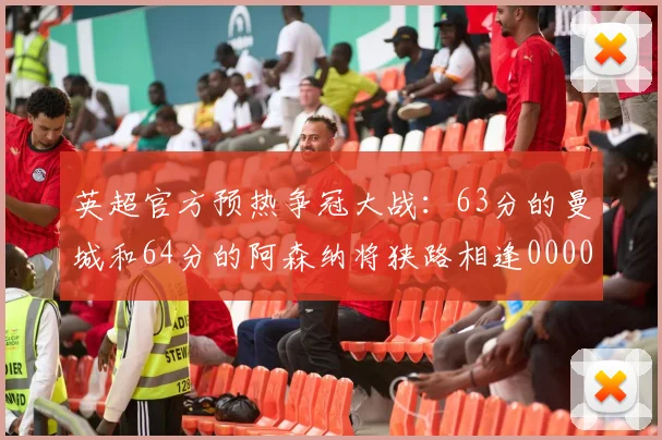 英超官方预热争冠大战：63分的曼城和64分的阿森纳将狭路相逢0000644