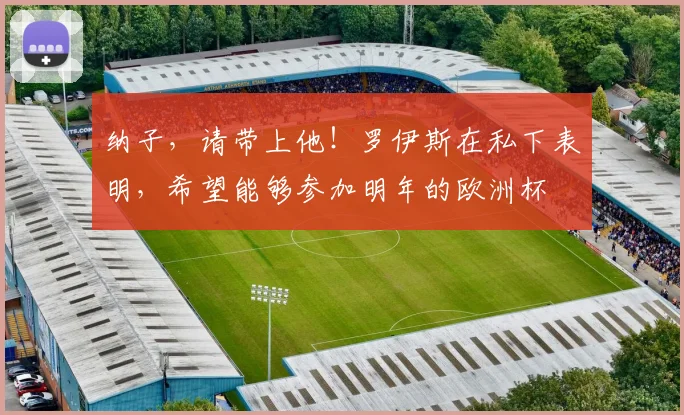 纳子，请带上他！罗伊斯在私下表明，希望能够参加明年的欧洲杯