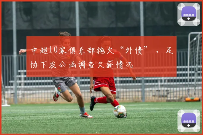 中超10家俱乐部拖欠“外债” ，足协下发公函调查欠薪情况