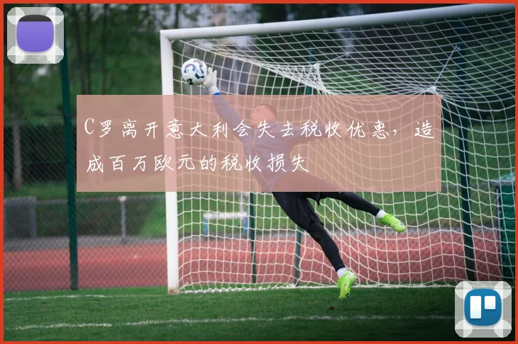 C罗离开意大利会失去税收优惠，造成百万欧元的税收损失