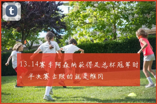 13_14赛季阿森纳获得足总杯冠军时，半决赛击败的就是维冈