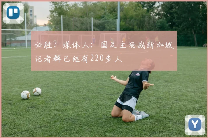 必胜？媒体人：国足主场战新加坡记者群已经有220多人