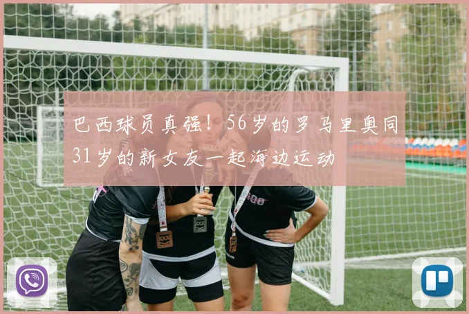 巴西球员真强！56岁的罗马里奥同31岁的新女友一起海边运动