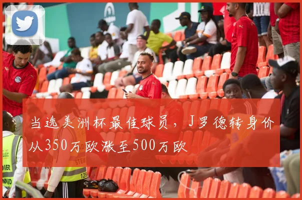 当选美洲杯最佳球员，J罗德转身价从350万欧涨至500万欧