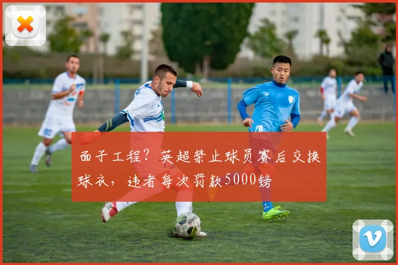面子工程？英超禁止球员赛后交换球衣，违者每次罚款5000镑