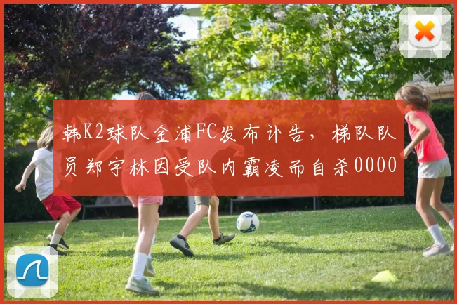 韩K2球队金浦FC发布讣告，梯队队员郑宇林因受队内霸凌而自杀0000644
