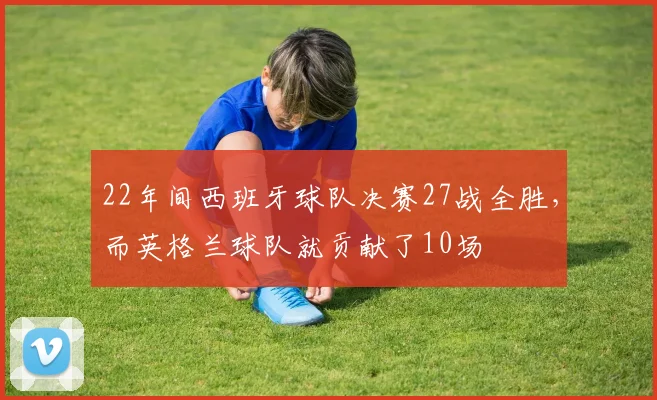 22年间西班牙球队决赛27战全胜，而英格兰球队就贡献了10场