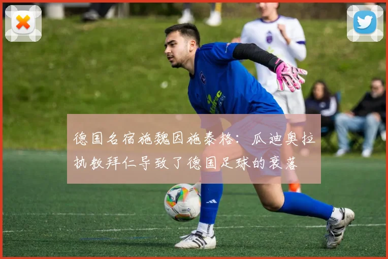 德国名宿施魏因施泰格：瓜迪奥拉执教拜仁导致了德国足球的衰落