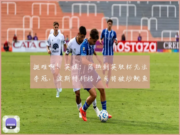 挺难啊！英媒：若热刺英联杯无法夺冠，波斯特科格卢或将被炒鱿鱼