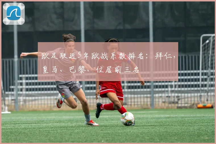 欧足联近5年欧战系数排名：拜仁，皇马、巴黎，位居前三名