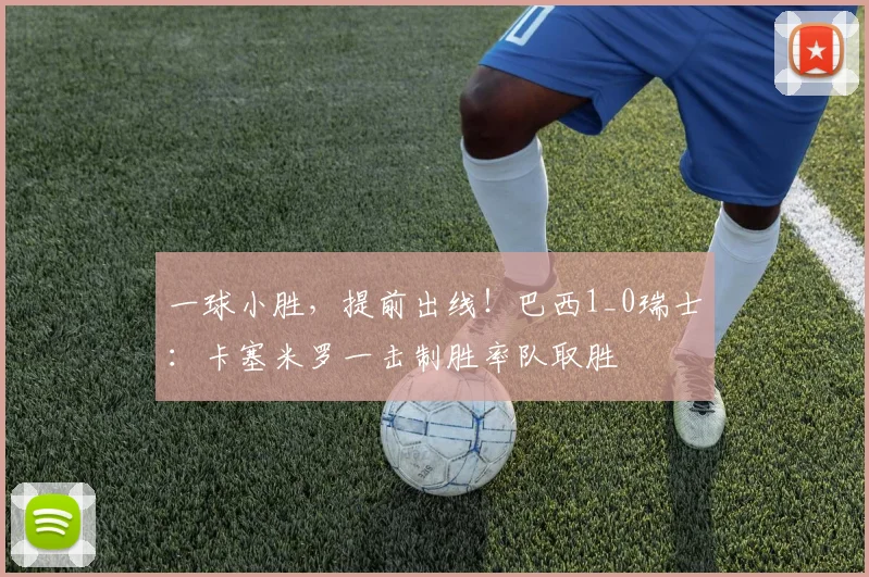 一球小胜，提前出线！巴西1_0瑞士：卡塞米罗一击制胜率队取胜