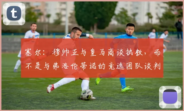 塞尔：穆帅正与皇马商谈执教，而不是与弗洛伦蒂诺的竞选团队谈判