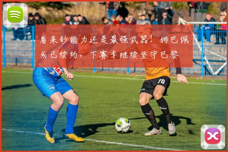 看来钞能力还是最强武器！姆巴佩或已续约，下赛季继续坚守巴黎