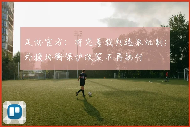 足协官方：将完善裁判选派机制；外援均衡保护政策不再执行