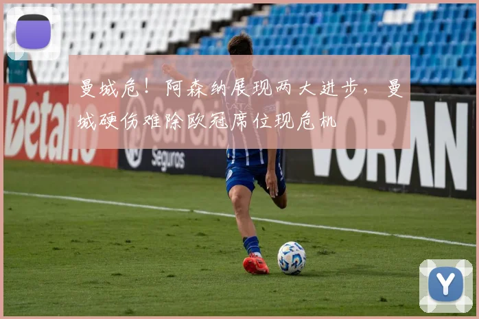 曼城危！阿森纳展现两大进步，曼城硬伤难除欧冠席位现危机