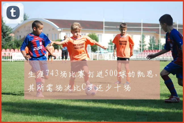 生涯743场比赛打进500球的凯恩，其所需场次比C罗还少十场