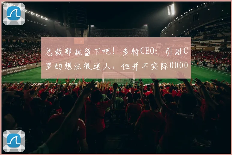 总裁那就留下吧！多特CEO：引进C罗的想法很迷人，但并不实际0000644