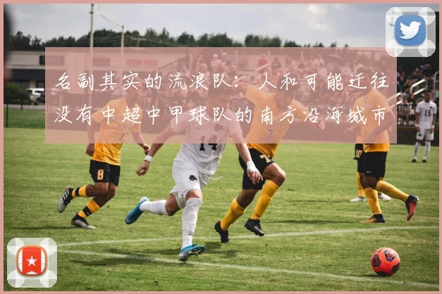 名副其实的流浪队：人和可能迁往没有中超中甲球队的南方沿海城市