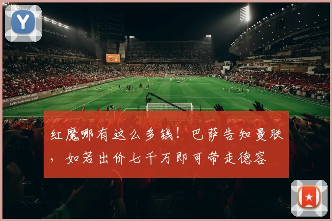 红魔哪有这么多钱！巴萨告知曼联，如若出价七千万即可带走德容