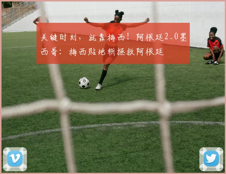 关键时刻，就靠梅西！阿根廷2_0墨西哥：梅西贴地斩拯救阿根廷