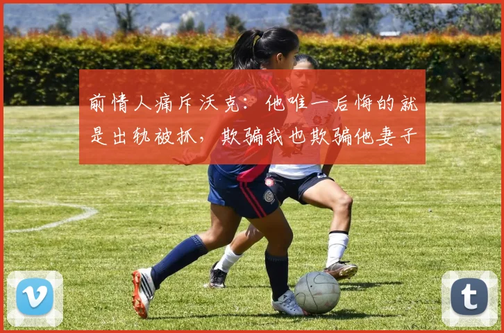 前情人痛斥沃克：他唯一后悔的就是出轨被抓，欺骗我也欺骗他妻子