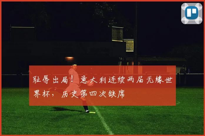 耻辱出局！意大利连续两届无缘世界杯，历史第四次缺席