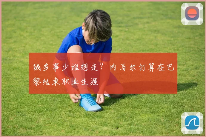 钱多事少谁想走？内马尔打算在巴黎结束职业生涯